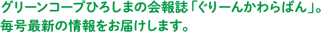 グリーンコープひろしまの会報誌「ぐりーんかわらばん」。毎号最新の情報をお届けします。