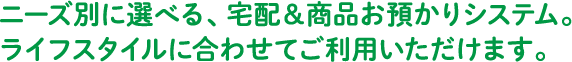 ニーズ別に選べる、宅配＆商品お預かりシステム。ライフスタイルに合わせてご利用いただけます。
