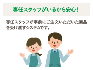 専任スタッフがいるから安心！　専任スタッフが事前にご注文いただいた商品を受け渡すシステムです。