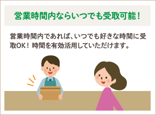 営業時間内ならいつでも受取可能！　営業時間内であれば、いつでも好きな時間に受取OK！時間を有効活用していただけます。