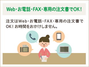 Web・お電話・FAX・専用の注文書でOK！　注文はWeb・お電話・FAX・専用の注文書でOK！お時間をおかけしません。