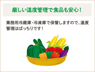 厳しい温度管理で食品も安心！　業務用冷蔵庫・冷凍庫で保管しますので、温度管理はばっちりです！