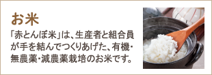 お米　「赤とんぼ米」は、生産者と組合員が手を結んでつくりあげた、有機・無農薬・減農薬栽培のお米です。
