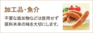 加工品・魚介　不要な添加物などは使用せず原料本来の味を大切にします。