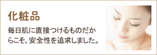 化粧品　毎日肌に直接つけるものだからこそ、安全性を追求しました。