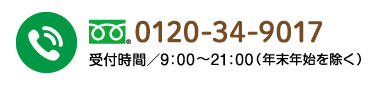 フリーダイヤル0120-34-9017　受付時間／9：00～21：00（年末年始を除く）