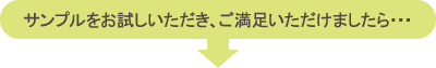 サンプルをお試しいただき、ご満足いただけましたら・・・