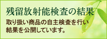 残留放射能検査の結果　取り扱い商品の自主検査を行い結果を公開しています。